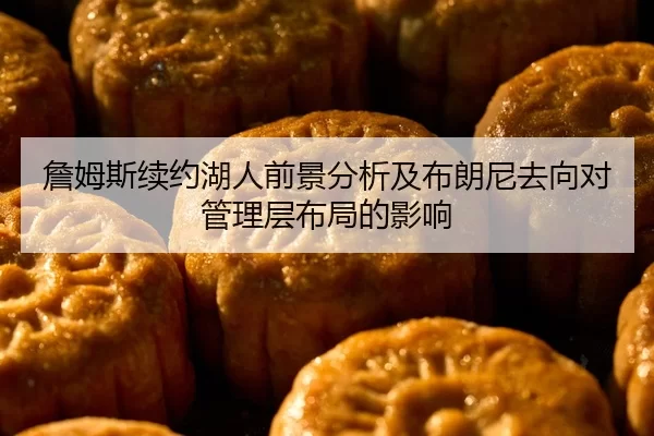 詹姆斯续约湖人前景分析及布朗尼去向对管理层布局的影响