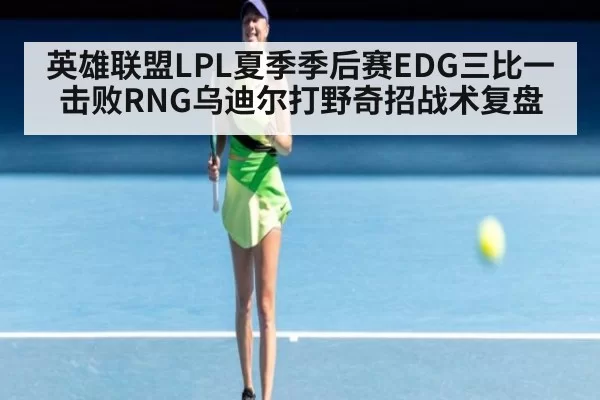 英雄联盟LPL夏季季后赛EDG三比一击败RNG乌迪尔打野奇招战术复盘