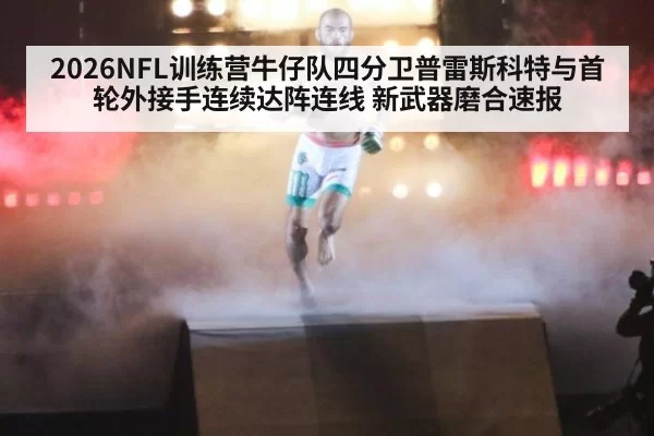 2026NFL训练营牛仔队四分卫普雷斯科特与首轮外接手连续达阵连线 新武器磨合速报