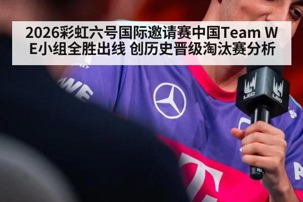 2026彩虹六号国际邀请赛中国Team WE小组全胜出线 创历史晋级淘汰赛分析