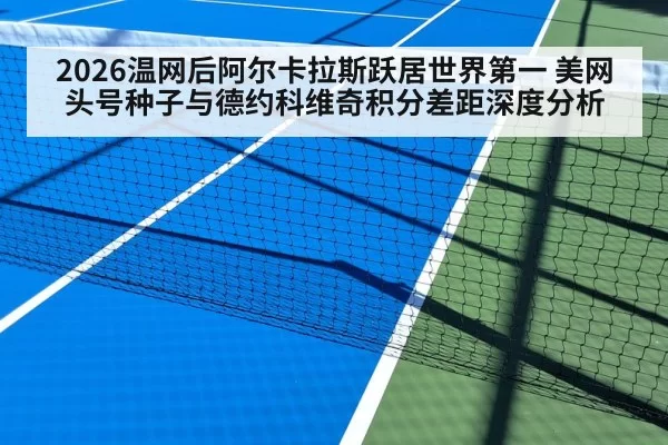 2026温网后阿尔卡拉斯跃居世界第一 美网头号种子与德约科维奇积分差距深度分析