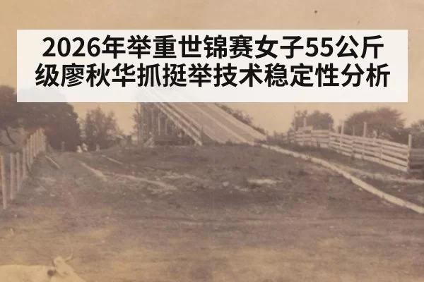 2026年举重世锦赛女子55公斤级廖秋华抓挺举技术稳定性分析