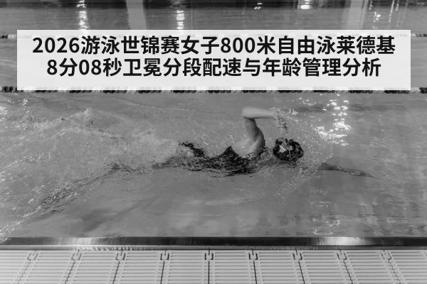 2026游泳世锦赛女子800米自由泳莱德基8分08秒卫冕分段配速与年龄管理分析