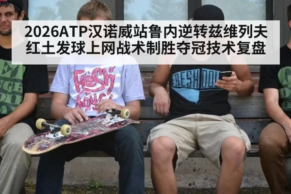 2026ATP汉诺威站鲁内逆转兹维列夫 红土发球上网战术制胜夺冠技术复盘