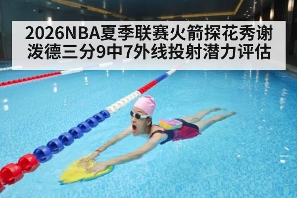 2026NBA夏季联赛火箭探花秀谢泼德三分9中7外线投射潜力评估