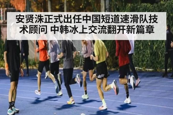 安贤洙正式出任中国短道速滑队技术顾问 中韩冰上交流翻开新篇章