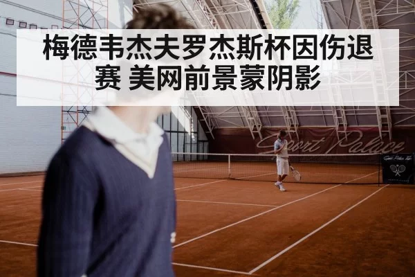 梅德韦杰夫罗杰斯杯因伤退赛 美网前景蒙阴影