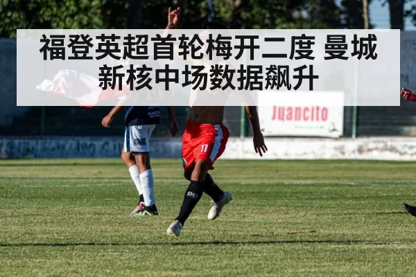 福登英超首轮梅开二度 曼城新核中场数据飙升