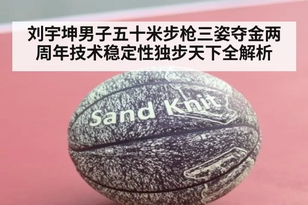 刘宇坤男子五十米步枪三姿夺金两周年技术稳定性独步天下全解析
