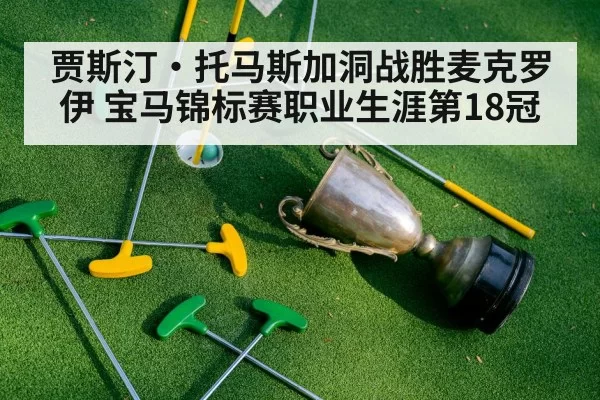 贾斯汀·托马斯加洞战胜麦克罗伊 宝马锦标赛职业生涯第18冠