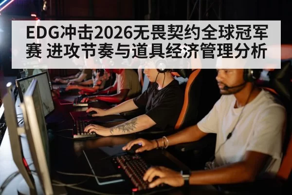 EDG冲击2026无畏契约全球冠军赛 进攻节奏与道具经济管理分析