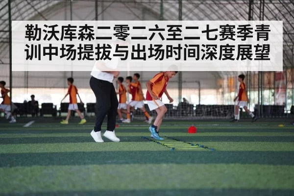 勒沃库森二零二六至二七赛季青训中场提拔与出场时间深度展望