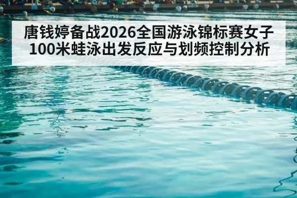 唐钱婷备战2026全国游泳锦标赛女子100米蛙泳出发反应与划频控制分析